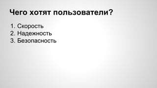 Чего хотят пользователи? 
1. Скорость 
2. Надежность 
3. Безопасность 
 