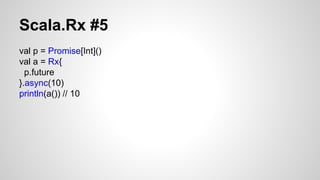 Scala.Rx #5 
val p = Promise[Int]() 
val a = Rx{ 
p.future 
}.async(10) 
println(a()) // 10 
 