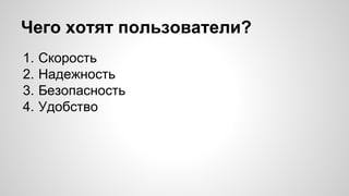 Чего хотят пользователи? 
1. Скорость 
2. Надежность 
3. Безопасность 
4. Удобство 
 