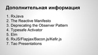 Дополнительная информация 
1. RxJava 
2. The Reactive Manifesto 
3. Deprecating the Observer Pattern 
4. Typesafe Activator 
5. Elm 
6. RxJS/Flapjax/Bacon.js/Kefir.js 
7. Tao Presentations 
 