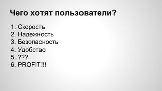 Чего хотят пользователи? 
1. Скорость 
2. Надежность 
3. Безопасность 
4. Удобство 
5. ??? 
6. PROFIT!!! 
 