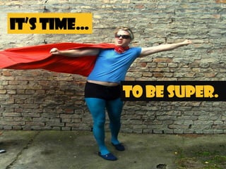 IT’S TIME…



             TO BE SUPER.
 
