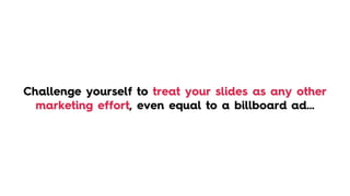 Challenge yourself to treat your slides as any other
marketing effort, even equal to a billboard ad…
 