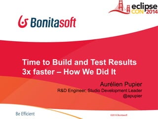 Time to Build and Test Results
3x faster – How We Did It
Aurélien Pupier
R&D Engineer, Studio Development Leader
@apupier
©2014 Bonitasoft
 