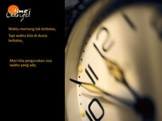 Mari kita pergunakan sisa
waktu yang ada,
Waktu memang tak terbatas,
Tapi waktu kita di dunia
terbatas,
 