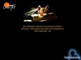 Dan datanglah sakaratul maut dengan sebenar-
benarnya. Itulah yang kamu selalu lari daripadanya.
(TQS. Qaaf [50] : 19)
 
