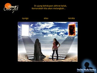Di ujung kehidupan akhirat kelak,
Kemanakah kita akan melangkah
syurga neraka
atau
 