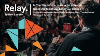In Your Corner: Harnessing the power of
friendship to achieve behaviour change
Carl Burkitt and Lauren Gasser, Social Marketing Team, Time to Change
Thursday 13 June 2019
 