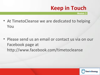 Keep in Touch
                                         Module 3


• At TimetoCleanse we are dedicated to helping
  You

• Please send us an email or contact us via on our
  Facebook page at
  http://www.facebook.com/timetocleanse
 