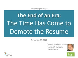 The End of an Era: The Time Has Come to Demote the Resume 
November 27, 2014 
Presenter: Edwin Jansen 
ejansen@fitzii.com 
@EdwinJnsn 
CharityVillage Webinar  