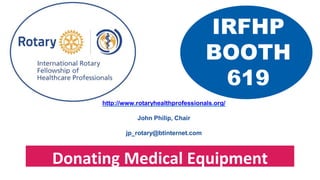 IRFHP
BOOTH
619
http://www.rotaryhealthprofessionals.org/
John Philip, Chair
jp_rotary@btinternet.com
Donating Medical Equipment
 