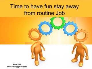 Time to have fun stay away
        from routine Job




       Amir Saif
amirsaiftaz@gmail.com
 