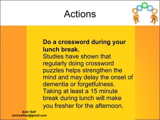 Do a crossword during your lunch break. Studies have shown that regularly doing crossword puzzles helps strengthen the min...