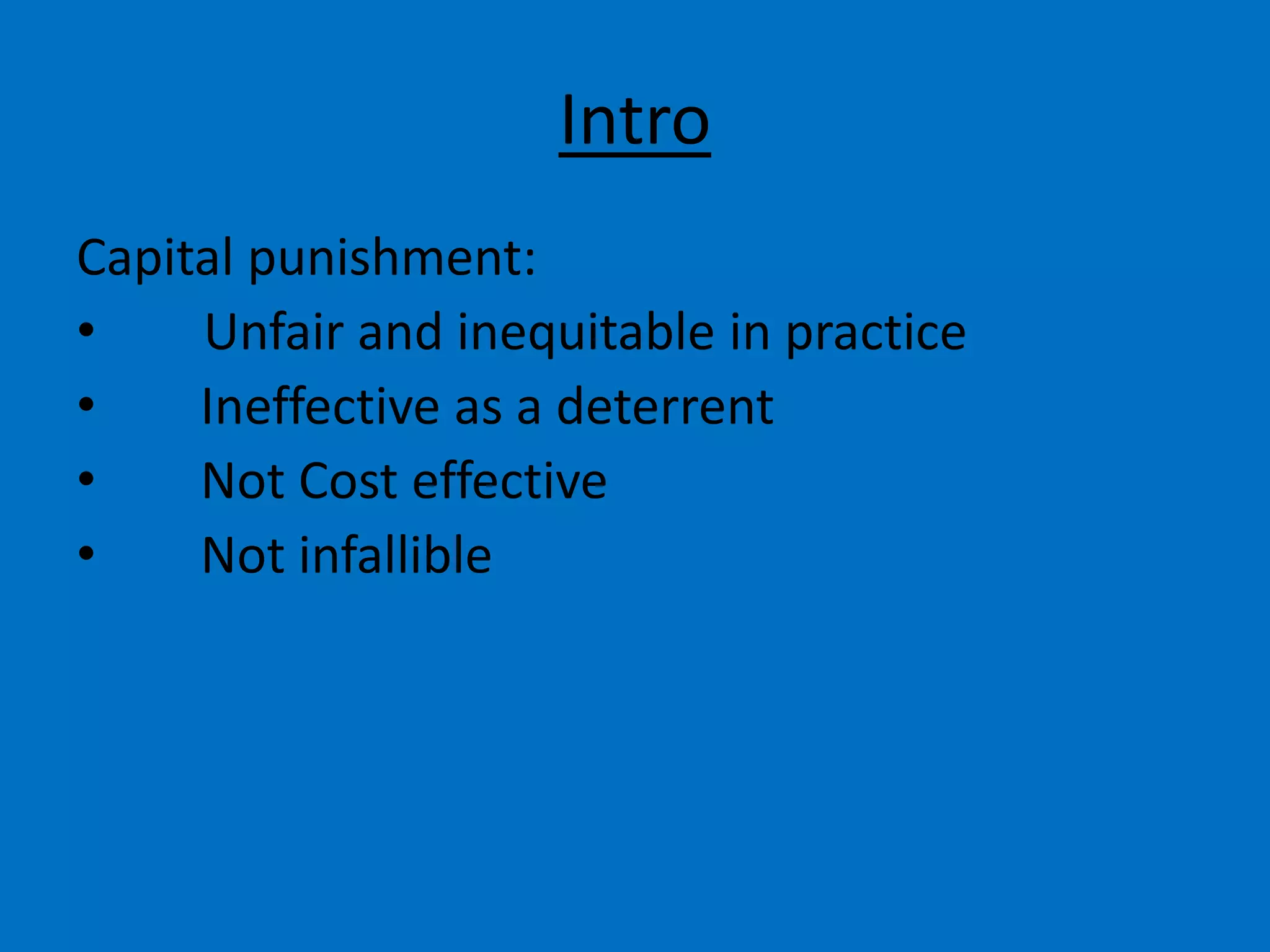 Intro
Capital punishment:
• Unfair and inequitable in practice
• Ineffective as a deterrent
• Not Cost effective
• Not infallible