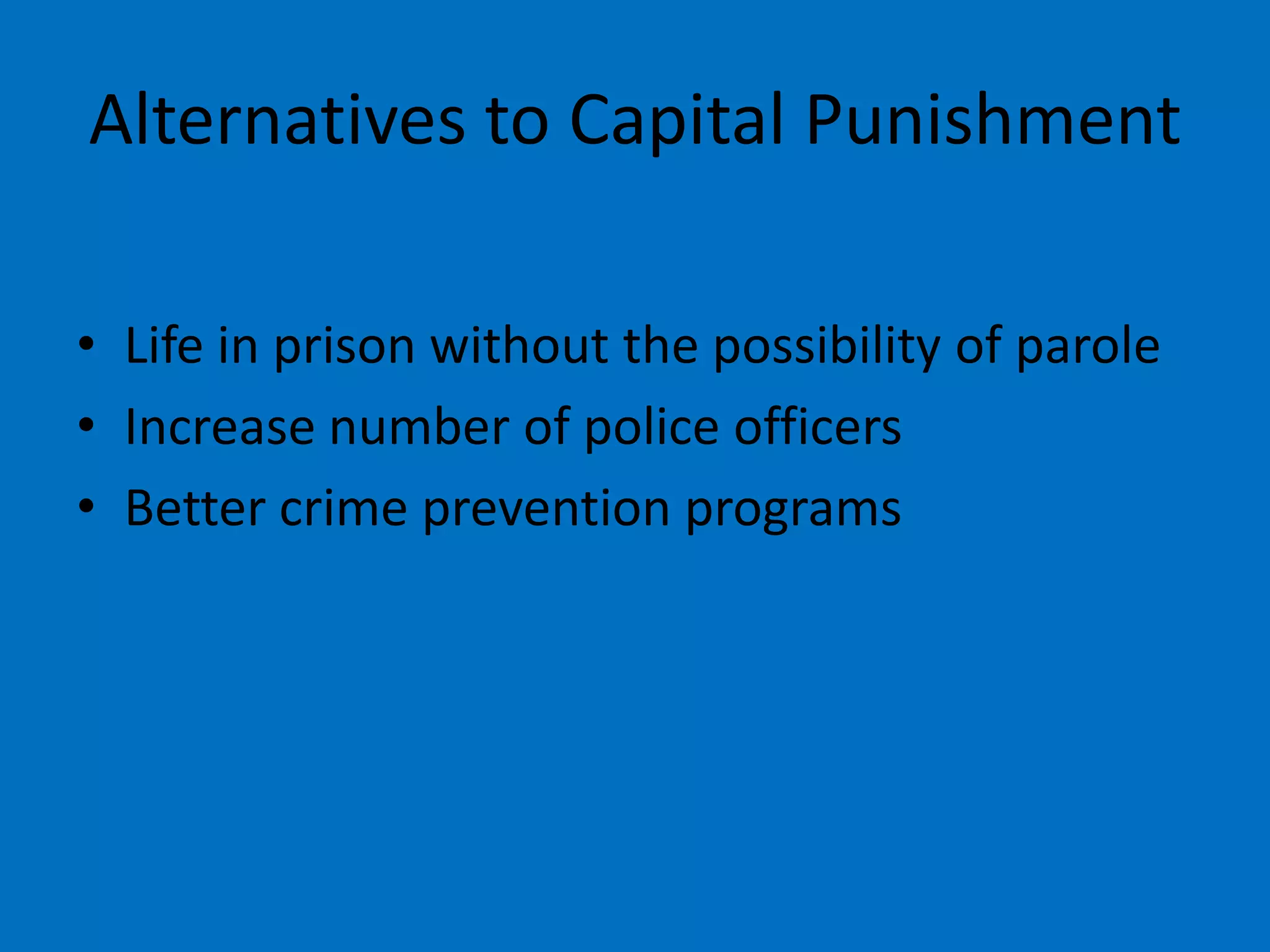 Alternatives to Capital Punishment
• Life in prison without the possibility of parole
• Increase number of police officers
• Better crime prevention programs