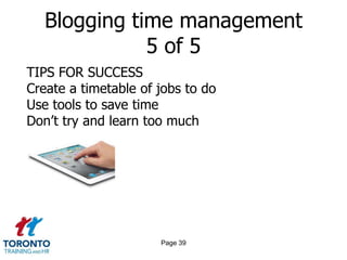 Blogging time management
              5 of 5
TIPS FOR SUCCESS
Create a timetable of jobs to do
Use tools to save time
Don‟t try and learn too much




                      Page 39
 