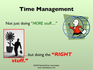 Time Management Not just doing “ MORE   stuff …” … but doing the  “ RIGHT  stuff.” ©2008 Ready2Grow Associates  www.ready2grow.com 
