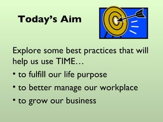 Today’s Aim Explore some best practices that will help us use TIME… to fulfill our life purpose  to better manage our workplace to grow our business 