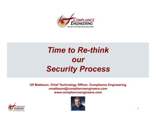 1
1
Time to Re-think
our
Security Process
Ulf Mattsson, Chief Technology Officer, Compliance Engineering
umattsson@complianceengineers.com
www.complianceengineers.com
 