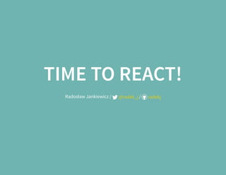 TIME TO REACT!TIME TO REACT!
Radosław Jankiewicz / /@radek_j radekj
 
