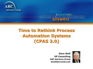 Time to Rethink Process
  Automation Systems
      (CPAS 2.0)

                  Dave Woll
               VP Consulting
            ARC Advisory Group
             dwoll@arcweb.com
 
