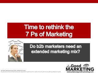 All About Good Marketing © 2014. All Rights Reserved.
No part of this document may be disclosed, reproduced or used in any form without the prior permission of allboutgoodmarketing.com
Time to rethink the
7 Ps of Marketing
Do b2b marketers need an
extended marketing mix?
 