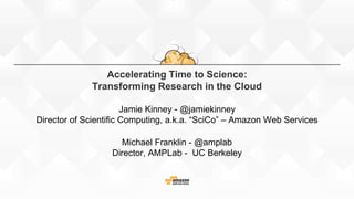 Accelerating Time to Science:
Transforming Research in the Cloud
Jamie Kinney - @jamiekinney
Director of Scientific Computing, a.k.a. “SciCo” – Amazon Web Services
Michael Franklin - @amplab
Director, AMPLab - UC Berkeley
 