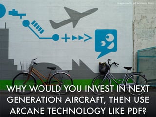 image credit: jeff laitila on ﬂickr

WHY WOULD YOU INVEST IN NEXT
GENERATION AIRCRAFT, THEN USE
ARCANE TECHNOLOGY LIKE PDF?

 