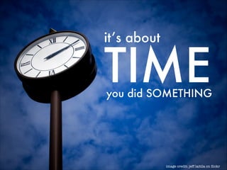 it’s about

TIME

you did SOMETHING

image credit: jeff laitila on ﬂickr

 