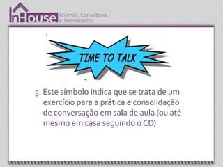 5. Este símbolo indica que se trata de um
   exercício para a prática e consolidação
   de conversação em sala de aula (ou até
   mesmo em casa seguindo o CD)
 