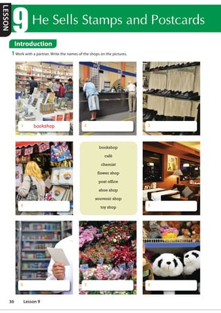 +H6HOOV6WDPSVDQG3RVWFDUGV
bookshop
café
chemist
flower shop
post office
shoe shop
souvenir shop
toy shop
2
Introduction
1 Work with a partner. Write the names of the shops on the pictures.
bookshop
1 3
7 8
5
6
4
LESSON
36 Lesson 9
 