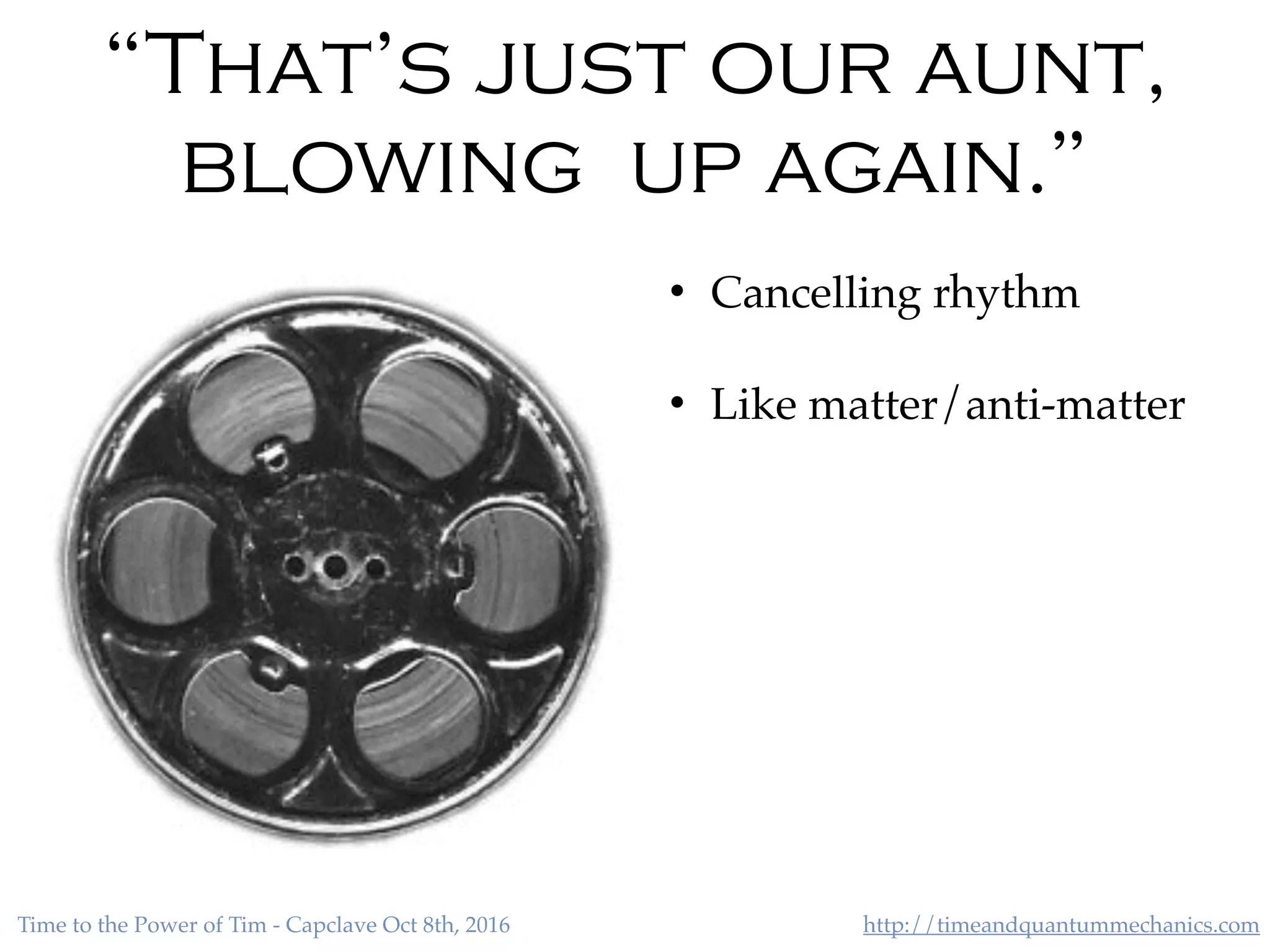 http://timeandquantummechanics.comTime to the Power of Tim - Capclave Oct 8th, 2016
“That’s just our aunt,
blowing up again.”
• Cancelling rhythm
• Like matter/anti-matter
 