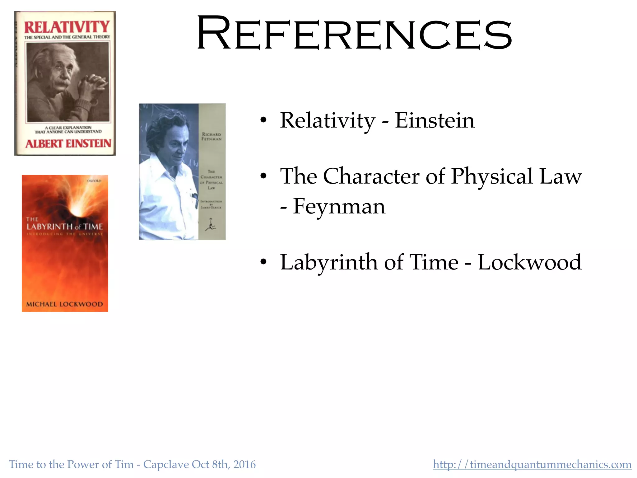 http://timeandquantummechanics.comTime to the Power of Tim - Capclave Oct 8th, 2016
References
• Relativity - Einstein
• The Character of Physical Law
- Feynman
• Labyrinth of Time - Lockwood
 