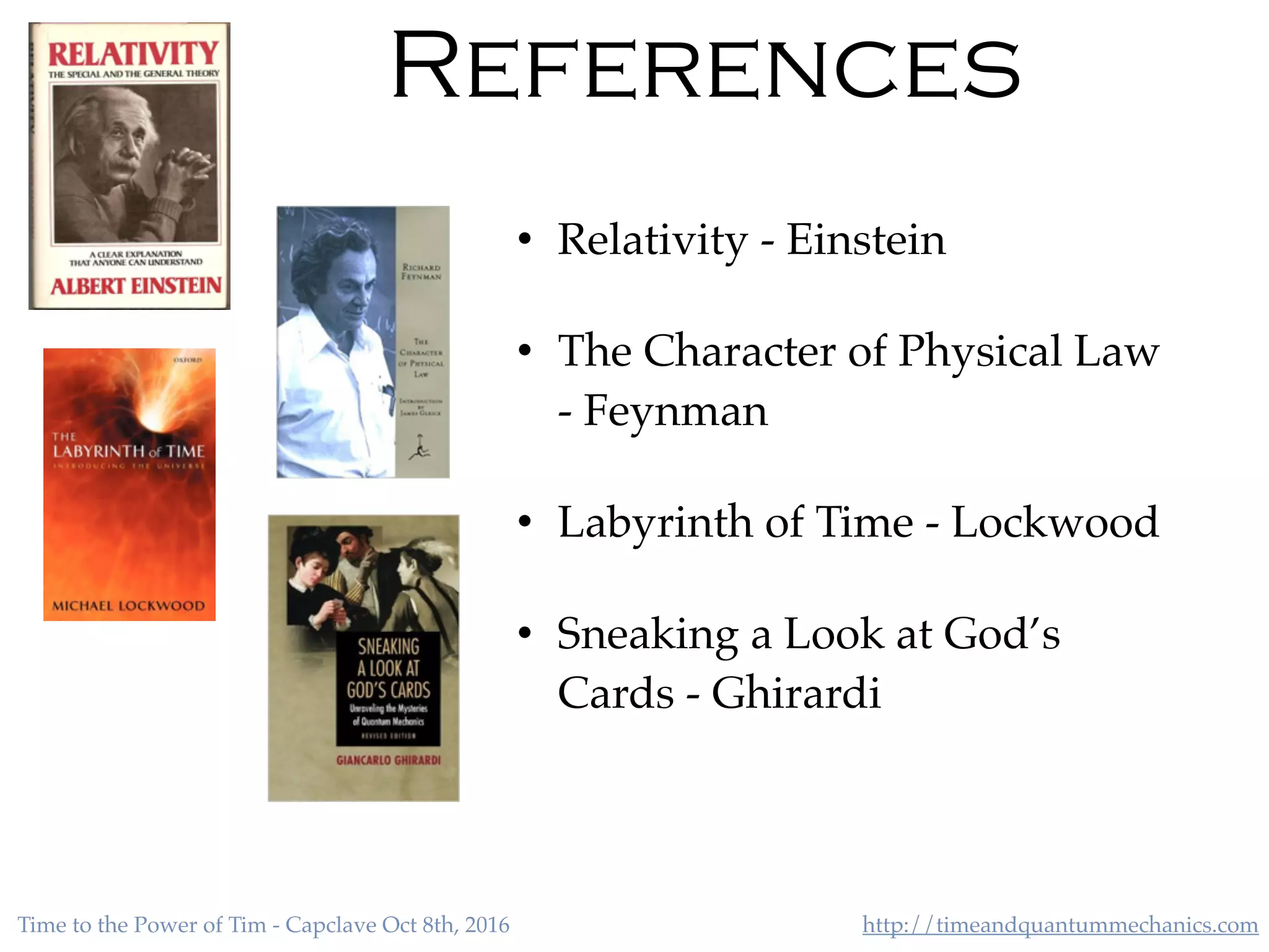 http://timeandquantummechanics.comTime to the Power of Tim - Capclave Oct 8th, 2016
References
• Relativity - Einstein
• The Character of Physical Law
- Feynman
• Labyrinth of Time - Lockwood
• Sneaking a Look at God’s
Cards - Ghirardi
 