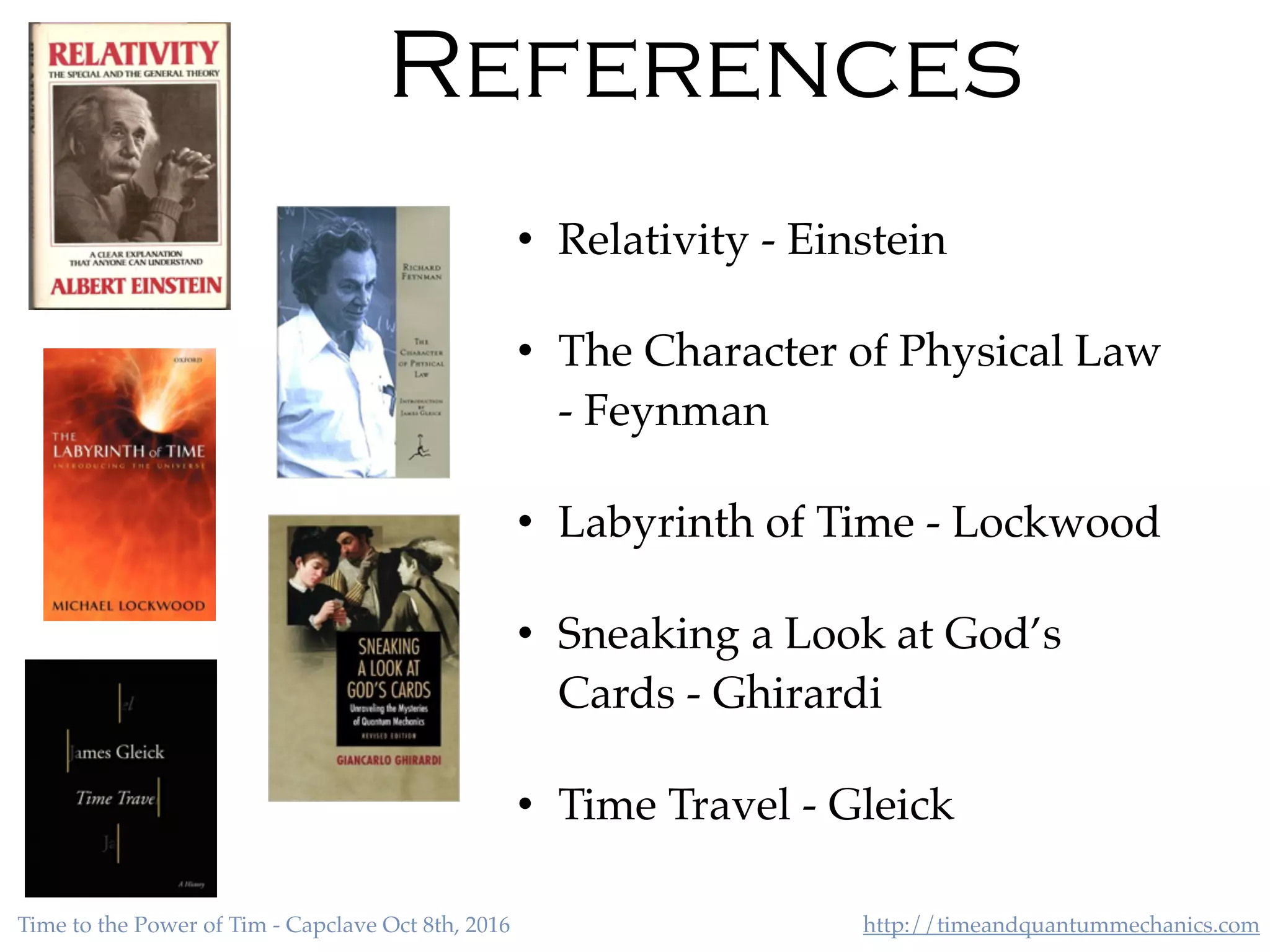 http://timeandquantummechanics.comTime to the Power of Tim - Capclave Oct 8th, 2016
References
• Relativity - Einstein
• The Character of Physical Law
- Feynman
• Labyrinth of Time - Lockwood
• Sneaking a Look at God’s
Cards - Ghirardi
• Time Travel - Gleick
 