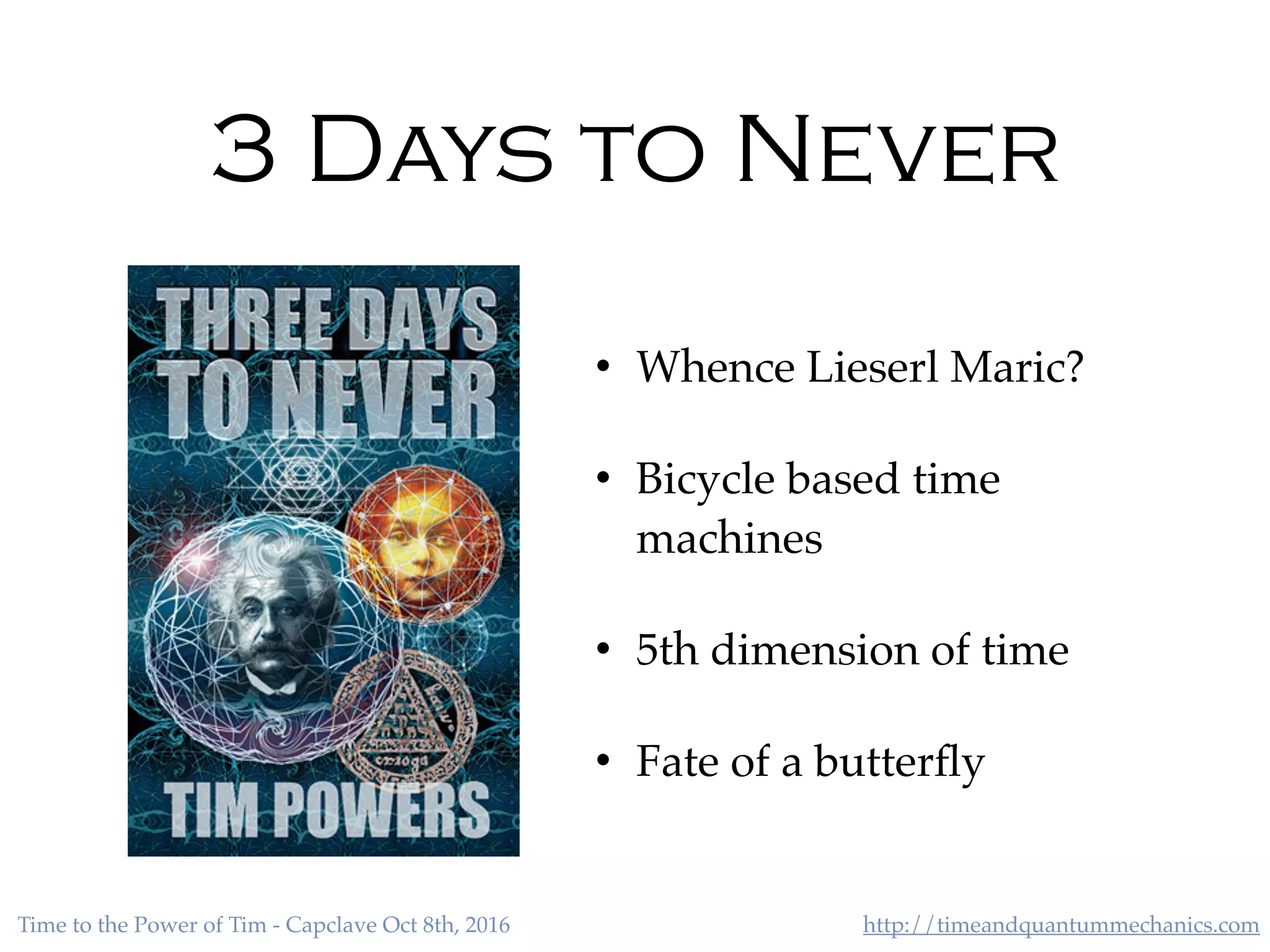 http://timeandquantummechanics.comTime to the Power of Tim - Capclave Oct 8th, 2016
3 Days to Never
• Whence Lieserl Maric?
• Bicycle based time
machines
• 5th dimension of time
• Fate of a butterﬂy
 