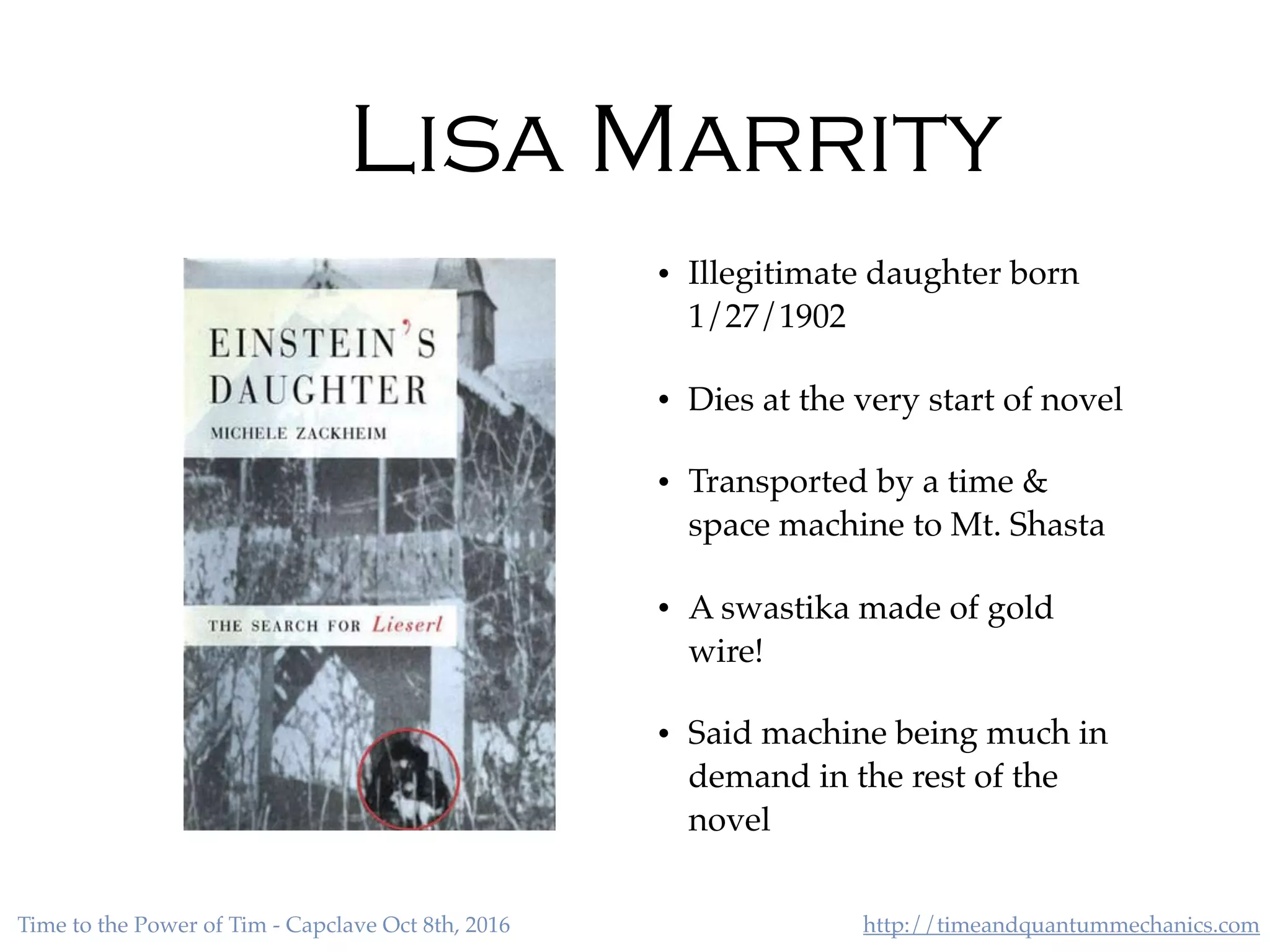 http://timeandquantummechanics.comTime to the Power of Tim - Capclave Oct 8th, 2016
Lisa Marrity
• Illegitimate daughter born
1/27/1902
• Dies at the very start of novel
• Transported by a time &
space machine to Mt. Shasta
• A swastika made of gold
wire!
• Said machine being much in
demand in the rest of the
novel
 