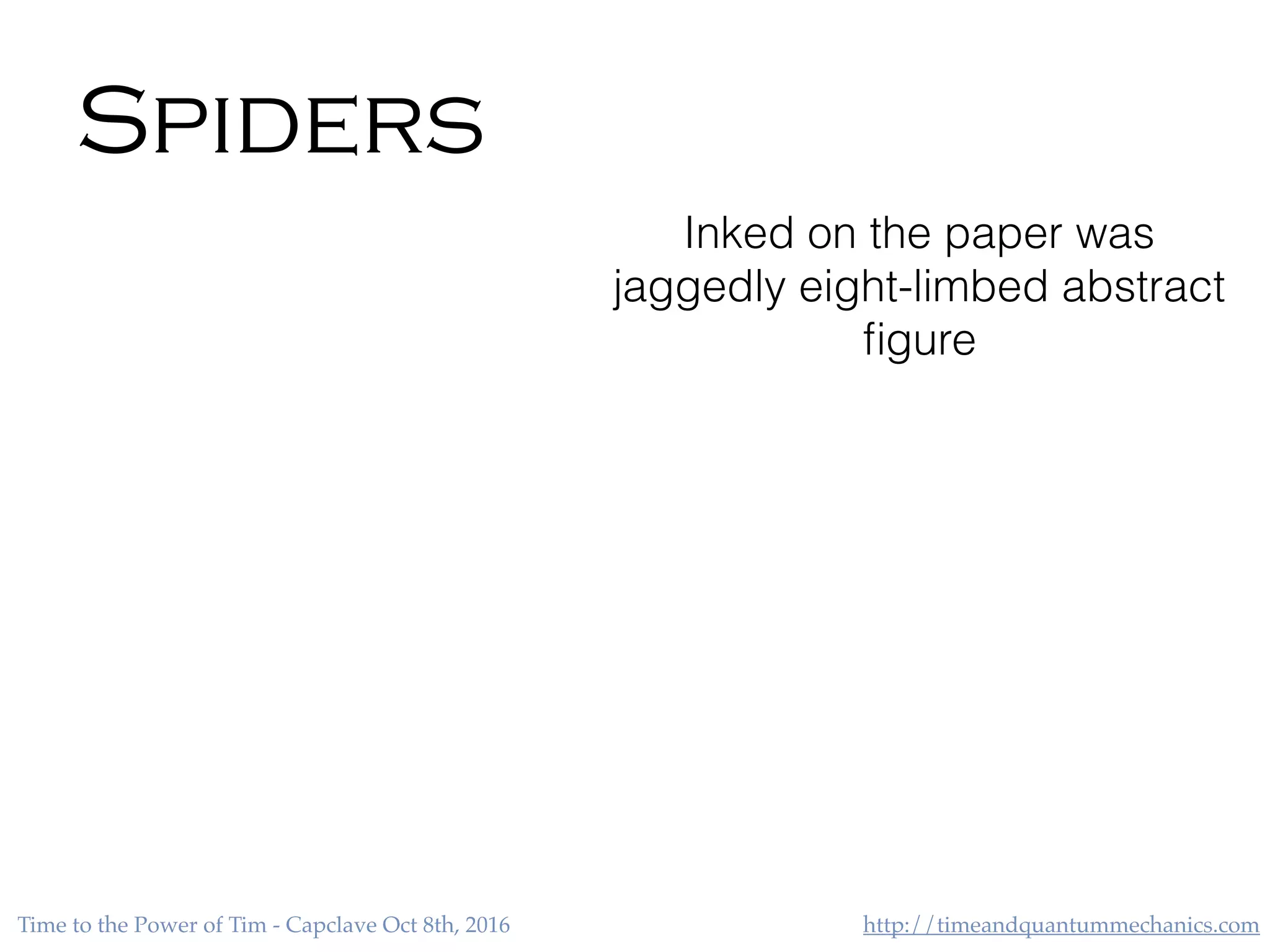 http://timeandquantummechanics.comTime to the Power of Tim - Capclave Oct 8th, 2016
Spiders
Inked on the paper was
jaggedly eight-limbed abstract
ﬁgure
 