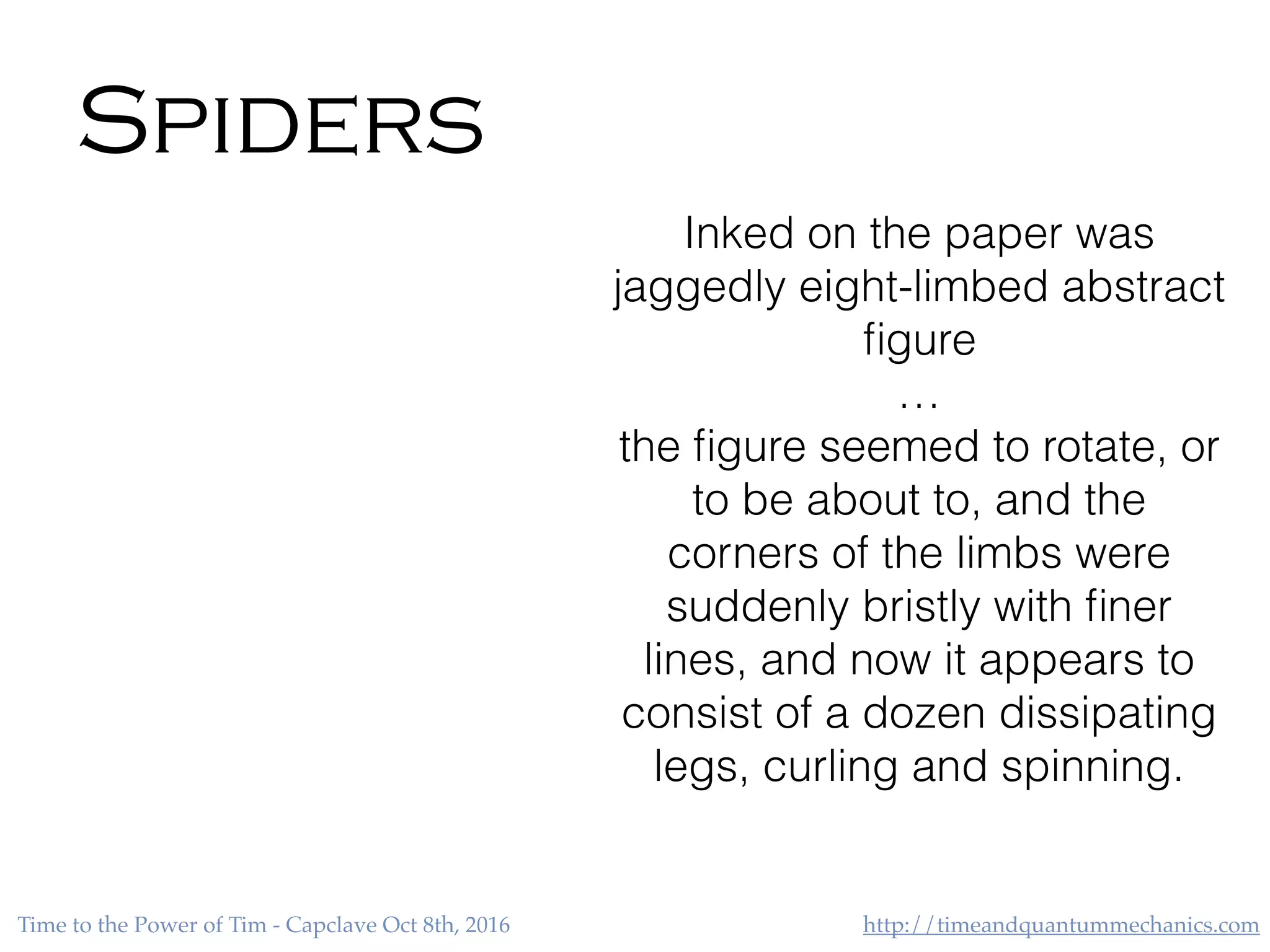 http://timeandquantummechanics.comTime to the Power of Tim - Capclave Oct 8th, 2016
Spiders
Inked on the paper was
jaggedly eight-limbed abstract
ﬁgure
…
the ﬁgure seemed to rotate, or
to be about to, and the
corners of the limbs were
suddenly bristly with ﬁner
lines, and now it appears to
consist of a dozen dissipating
legs, curling and spinning.
 
