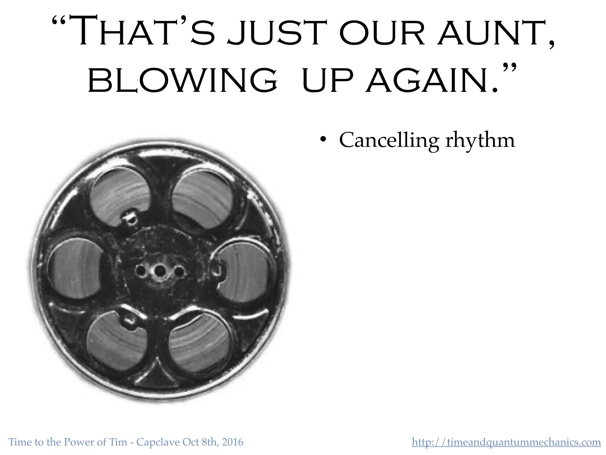 http://timeandquantummechanics.comTime to the Power of Tim - Capclave Oct 8th, 2016
“That’s just our aunt,
blowing up again.”
• Cancelling rhythm
 