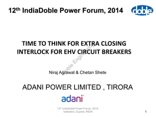 TIME TO THINK FOR EXTRA CLOSING
INTERLOCK FOR EHV CIRCUIT BREAKERS
12th IndiaDoble Power Forum, 2014,
Vadodara, Gujarat, INDIA 1
12th IndiaDoble Power Forum, 2014
Niraj Agrawal & Chetan Shete
ADANI POWER LIMITED , TIRORA
D
oble
Engineering
 