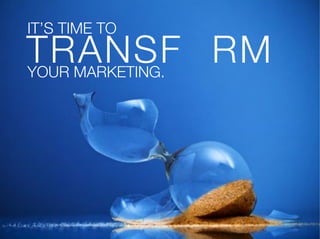 IT’S TIME TO!
TRANSFORM!
YOUR MARKETING.
 
