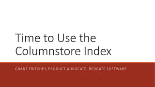 Time to Use the
Columnstore Index
GRANT FRITCHEY, PRODUCT ADVOCATE, REDGATE SOFTWARE
 