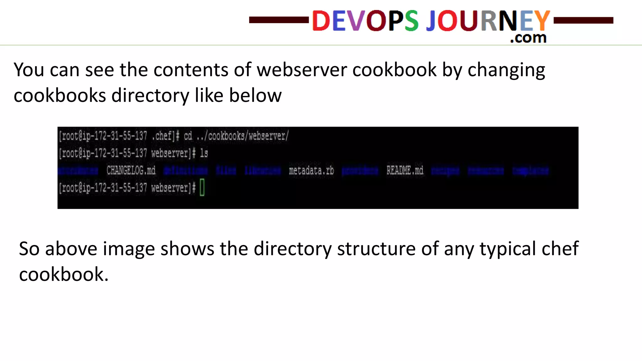 You can see the contents of webserver cookbook by changing
cookbooks directory like below
So above image shows the directory structure of any typical chef
cookbook.
 