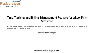 Time Tracking and Billing Management Feature for a Law Firm
Software
Are you aware about these important features of practice management software for law firms, and how can it
benefit the entire legal process?
#UberallPracticeLeague
www.PracticeLeague.com
 