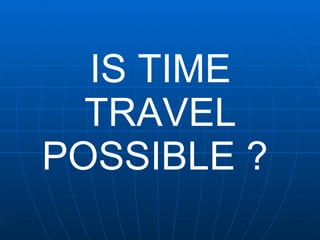IS TIME TRAVEL POSSIBLE   ?   