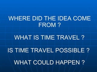 WHERE DID THE IDEA COME FROM ? WHAT IS TIME TRAVEL ? IS TIME TRAVEL POSSIBLE   ?   WHAT COULD HAPPEN ? 