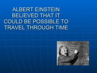 ALBERT EINSTEIN BELIEVED THAT IT COULD BE POSSIBLE TO TRAVEL THROUGH TIME  