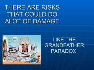 THERE ARE RISKS THAT COULD DO ALOT OF DAMAGE LIKE THE GRANDFATHER PARADOX  