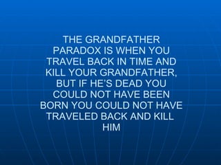 THE GRANDFATHER PARADOX IS WHEN YOU TRAVEL BACK IN TIME AND KILL YOUR GRANDFATHER, BUT IF HE’S DEAD YOU COULD NOT HAVE BEEN BORN YOU COULD NOT HAVE TRAVELED BACK AND KILL  HIM 